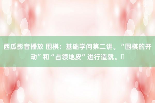 西瓜影音播放 围棋：基础学问第二讲。“围棋的开动”和“占领地皮”进行造就。￼
