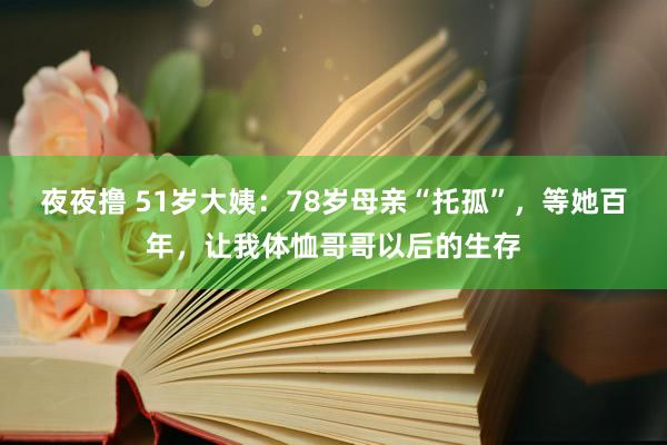 夜夜撸 51岁大姨：78岁母亲“托孤”，等她百年，让我体恤哥哥以后的生存