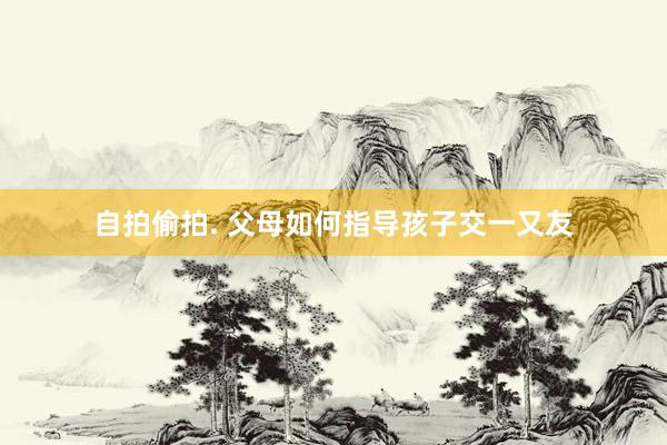 自拍偷拍. 父母如何指导孩子交一又友