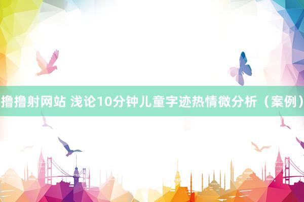 撸撸射网站 浅论10分钟儿童字迹热情微分析（案例）