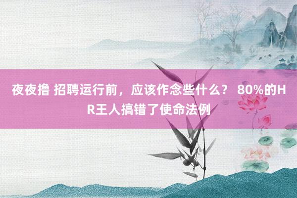 夜夜撸 招聘运行前，应该作念些什么？ 80%的HR王人搞错了使命法例