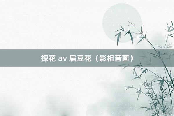 探花 av 扁豆花（影相音画）