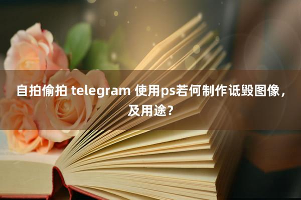自拍偷拍 telegram 使用ps若何制作诋毁图像，及用途？