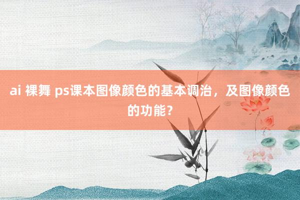 ai 裸舞 ps课本图像颜色的基本调治，及图像颜色的功能？