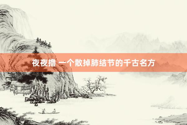 夜夜撸 一个散掉肺结节的千古名方