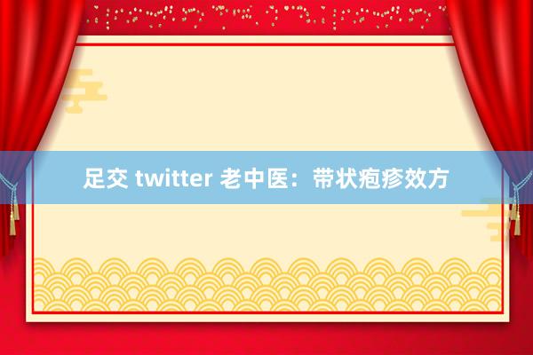 足交 twitter 老中医：带状疱疹效方