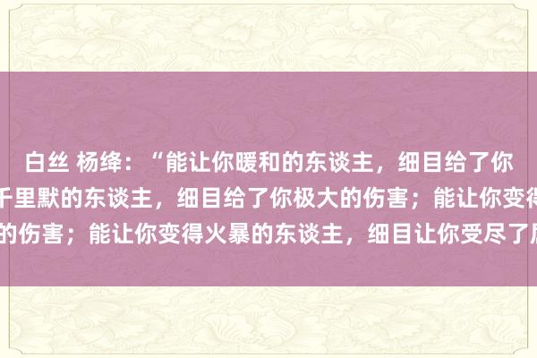 白丝 杨绛：“能让你暖和的东谈主，细目给了你极致的爱；能让你变得千里默的东谈主，细目给了你极大的伤害；能让你变得火暴的东谈主，细目让你受尽了屈身。”