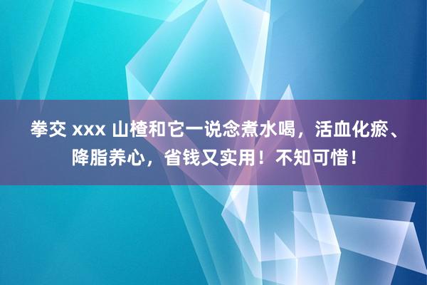 拳交 xxx 山楂和它一说念煮水喝，活血化瘀、降脂养心，省钱又实用！不知可惜！