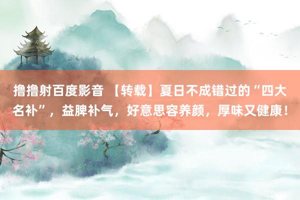 撸撸射百度影音 【转载】夏日不成错过的“四大名补”，益脾补气，好意思容养颜，厚味又健康！