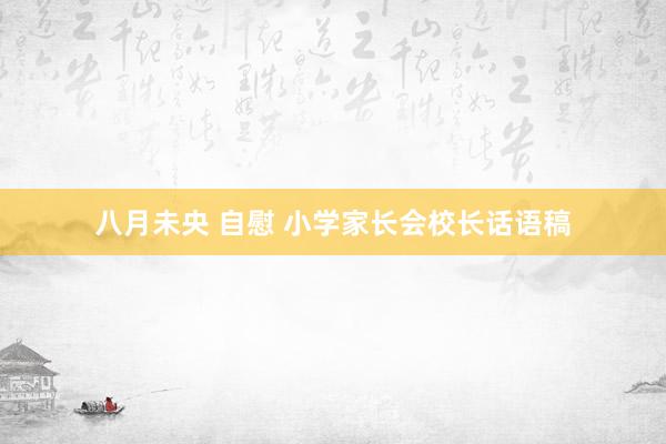 八月未央 自慰 小学家长会校长话语稿