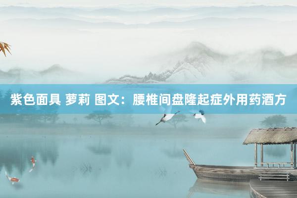 紫色面具 萝莉 图文：腰椎间盘隆起症外用药酒方