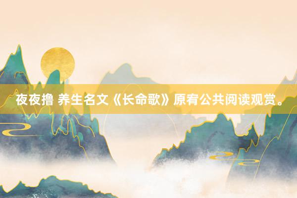 夜夜撸 养生名文《长命歌》原宥公共阅读观赏。