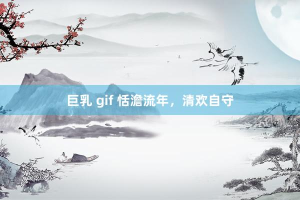 巨乳 gif 恬澹流年，清欢自守
