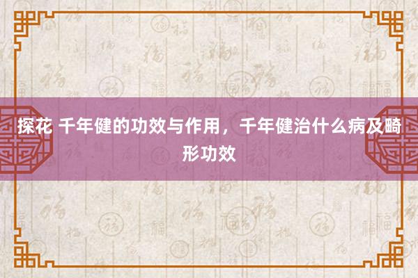 探花 千年健的功效与作用，千年健治什么病及畸形功效