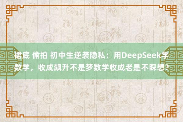 裙底 偷拍 初中生逆袭隐私：用DeepSeek学数学，收成飙升不是梦数学收成老是不睬想？