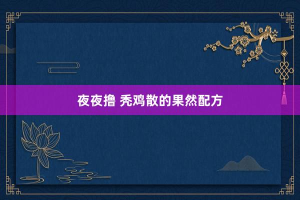 夜夜撸 秃鸡散的果然配方