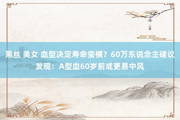 黑丝 美女 血型决定寿命蛮横？60万东说念主磋议发现：A型血60岁前或更易中风