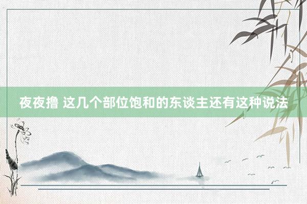 夜夜撸 这几个部位饱和的东谈主还有这种说法