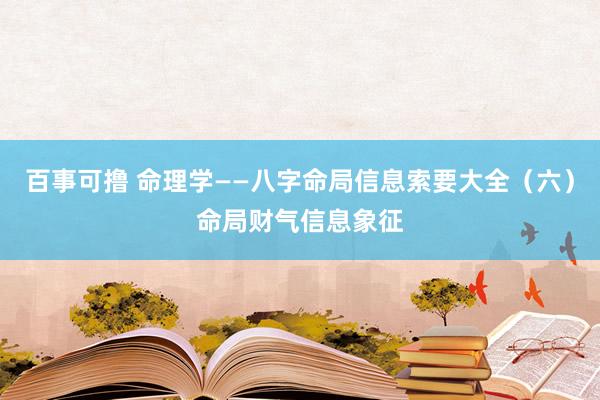 百事可撸 命理学——八字命局信息索要大全（六）命局财气信息象征