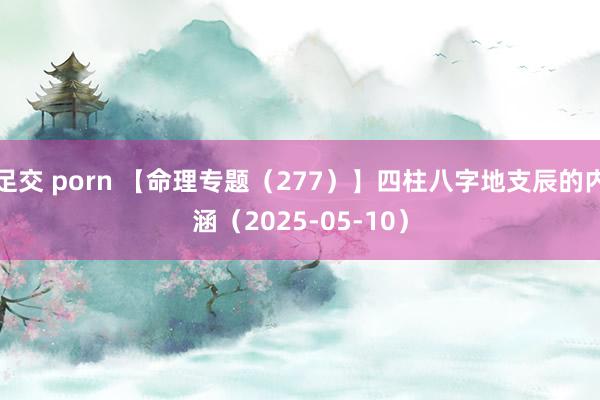足交 porn 【命理专题（277）】四柱八字地支辰的内涵（2025-05-10）