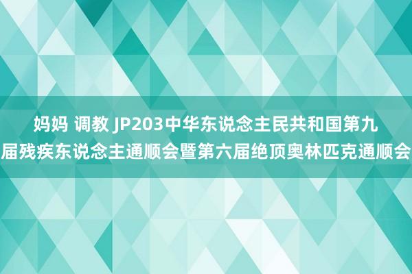 妈妈 调教 JP203中华东说念主民共和国第九届残疾东说念主通顺会暨第六届绝顶奥林匹克通顺会