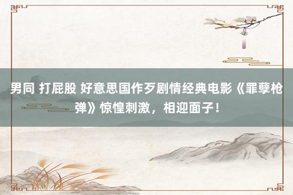 男同 打屁股 好意思国作歹剧情经典电影《罪孽枪弹》惊惶刺激，相迎面子！