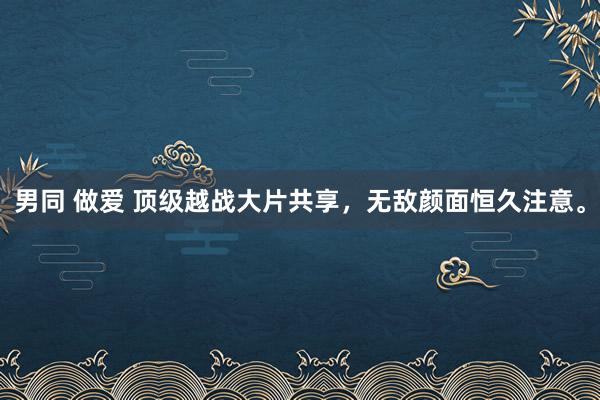 男同 做爱 顶级越战大片共享，无敌颜面恒久注意。